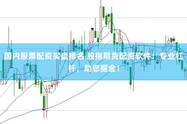 国内股票配资实盘排名 股指期货配资软件：专业杠杆，助您掘金！