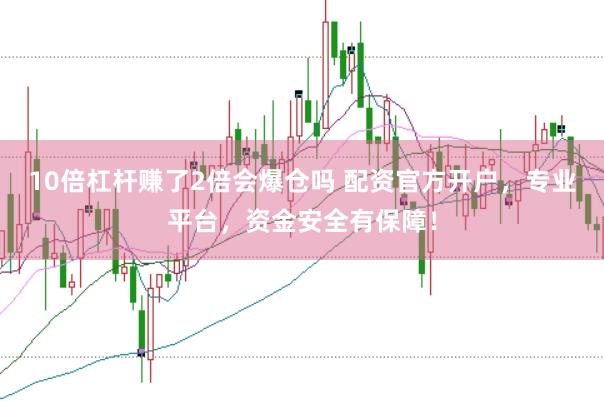 10倍杠杆赚了2倍会爆仓吗 配资官方开户，专业平台，资金安全有保障！