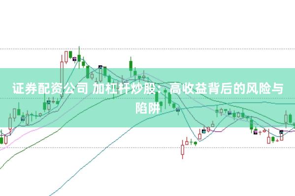 证券配资公司 加杠杆炒股：高收益背后的风险与陷阱