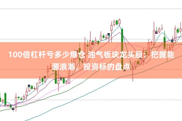 100倍杠杆亏多少爆仓 油气板块龙头股：把握能源浪潮，投资标的盘点