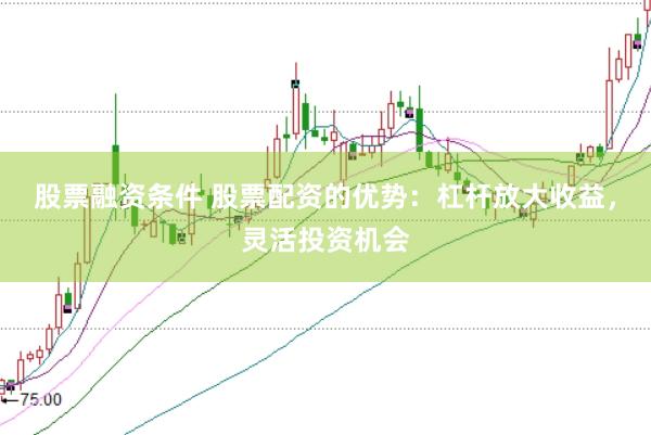 股票融资条件 股票配资的优势：杠杆放大收益，灵活投资机会