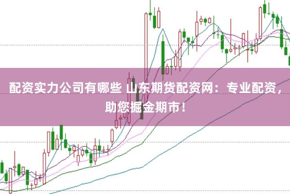 配资实力公司有哪些 山东期货配资网：专业配资，助您掘金期市！