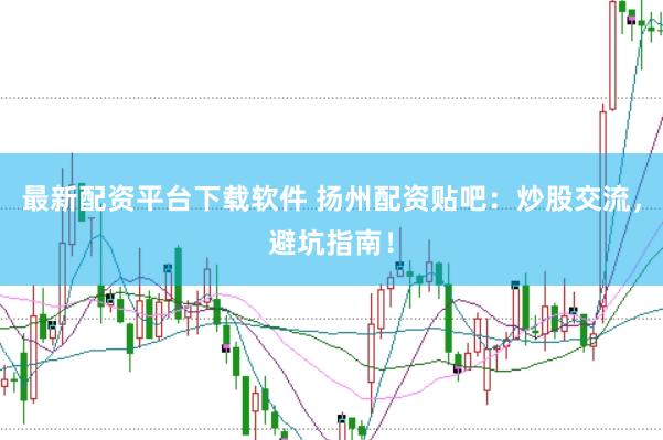 最新配资平台下载软件 扬州配资贴吧：炒股交流，避坑指南！