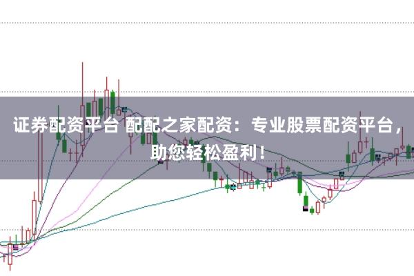 证券配资平台 配配之家配资：专业股票配资平台，助您轻松盈利！