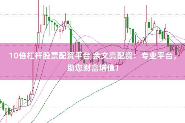10倍杠杆股票配资平台 余文亮配资：专业平台，助您财富增值！