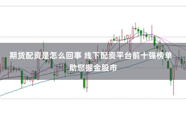 期货配资是怎么回事 线下配资平台前十强榜单  助您掘金股市