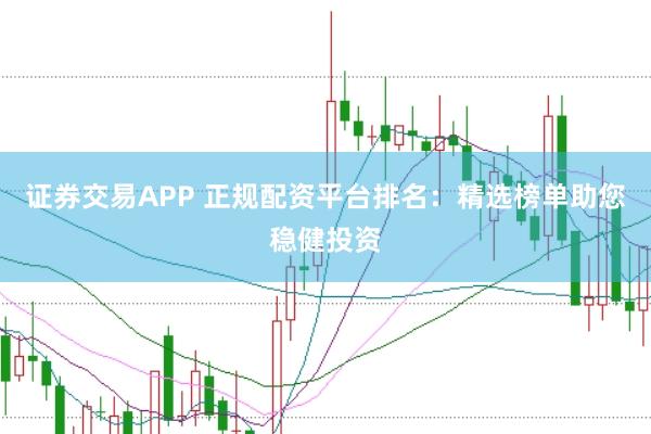 证券交易APP 正规配资平台排名：精选榜单助您稳健投资