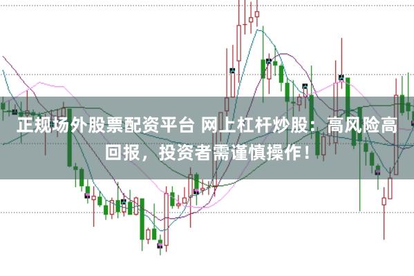 正规场外股票配资平台 网上杠杆炒股：高风险高回报，投资者需谨慎操作！