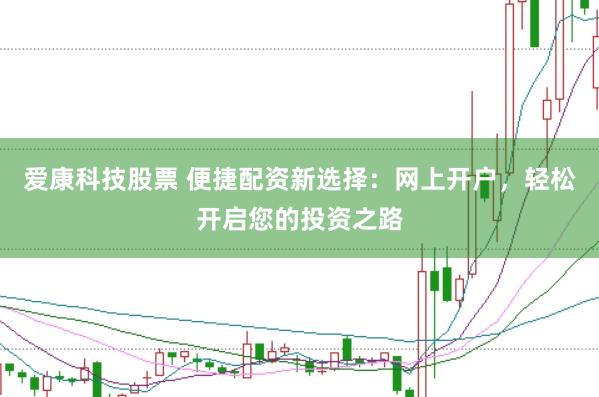 爱康科技股票 便捷配资新选择：网上开户，轻松开启您的投资之路
