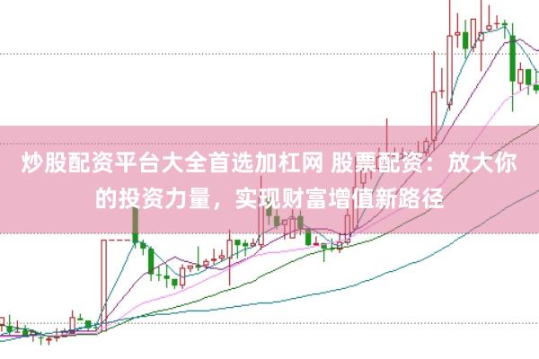 炒股配资平台大全首选加杠网 股票配资：放大你的投资力量，实现财富增值新路径