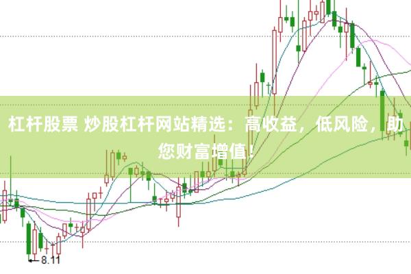 杠杆股票 炒股杠杆网站精选：高收益，低风险，助您财富增值！