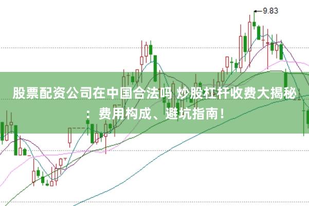 股票配资公司在中国合法吗 炒股杠杆收费大揭秘：费用构成、避坑指南！
