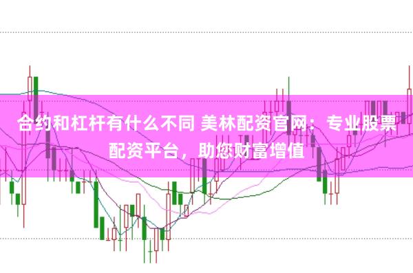 合约和杠杆有什么不同 美林配资官网：专业股票配资平台，助您财富增值