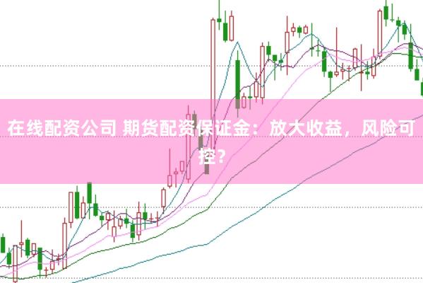 在线配资公司 期货配资保证金：放大收益，风险可控？