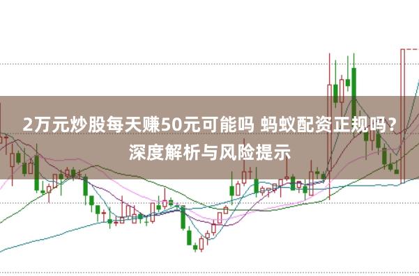 2万元炒股每天赚50元可能吗 蚂蚁配资正规吗？深度解析与风险提示