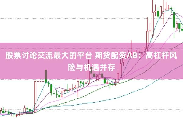 股票讨论交流最大的平台 期货配资AB：高杠杆风险与机遇并存