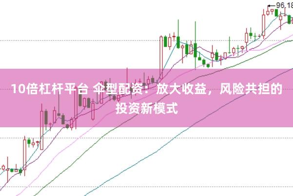 10倍杠杆平台 伞型配资：放大收益，风险共担的投资新模式