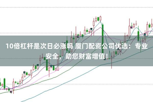 10倍杠杆是次日必涨吗 厦门配资公司优选：专业安全，助您财富增值！