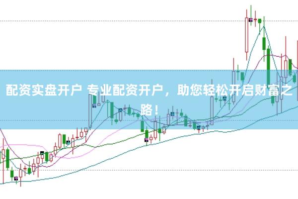 配资实盘开户 专业配资开户，助您轻松开启财富之路！