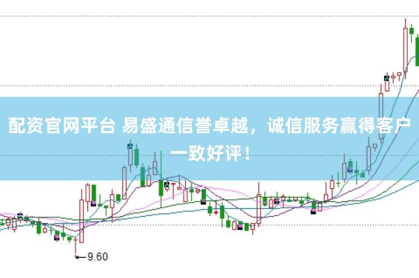 配资官网平台 易盛通信誉卓越，诚信服务赢得客户一致好评！