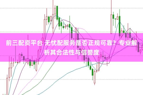 前三配资平台 无忧配服务是否正规可靠？专业解析其合法性与信誉度