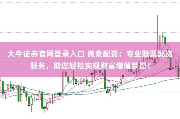 大牛证券官网登录入口 微豪配资：专业股票配资服务，助您轻松实现财富增值梦想！