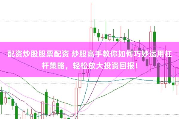 配资炒股股票配资 炒股高手教你如何巧妙运用杠杆策略，轻松放大投资回报！