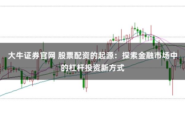 大牛证券官网 股票配资的起源：探索金融市场中的杠杆投资新方式