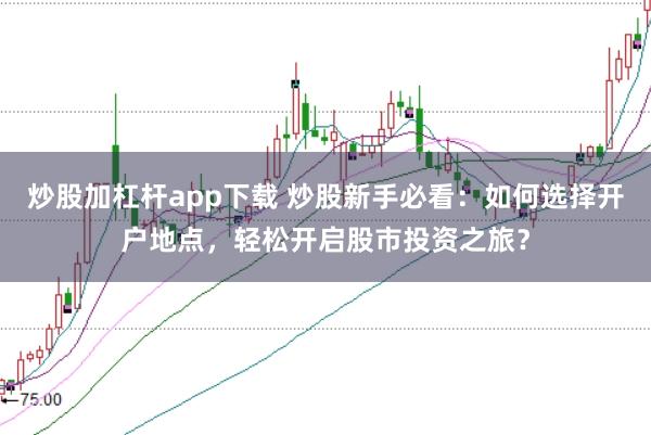 炒股加杠杆app下载 炒股新手必看：如何选择开户地点，轻松开启股市投资之旅？