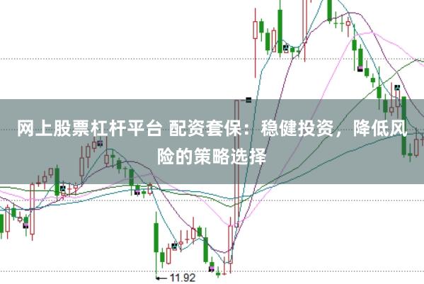 网上股票杠杆平台 配资套保：稳健投资，降低风险的策略选择