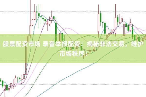 股票配资市场 录音举报配资：揭秘非法交易，维护市场秩序！