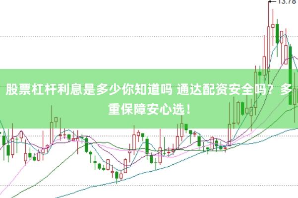 股票杠杆利息是多少你知道吗 通达配资安全吗？多重保障安心选！