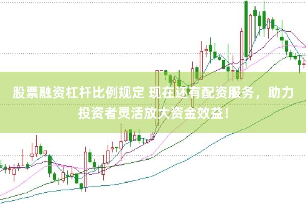 股票融资杠杆比例规定 现在还有配资服务，助力投资者灵活放大资金效益！