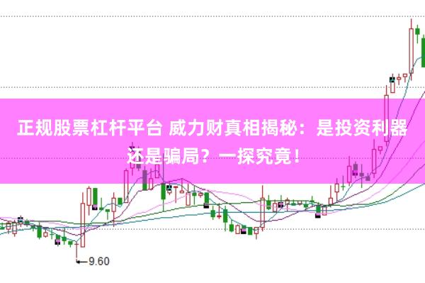 正规股票杠杆平台 威力财真相揭秘：是投资利器还是骗局？一探究竟！