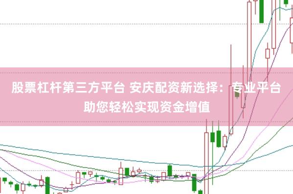 股票杠杆第三方平台 安庆配资新选择：专业平台助您轻松实现资金增值