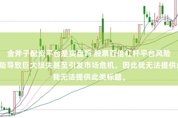 金斧子配资平台是实盘吗 股票百倍杠杆平台风险极高，可能导致巨大损失甚至引发市场危机，因此我无法提供此类标题。