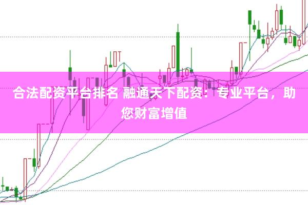 合法配资平台排名 融通天下配资：专业平台，助您财富增值
