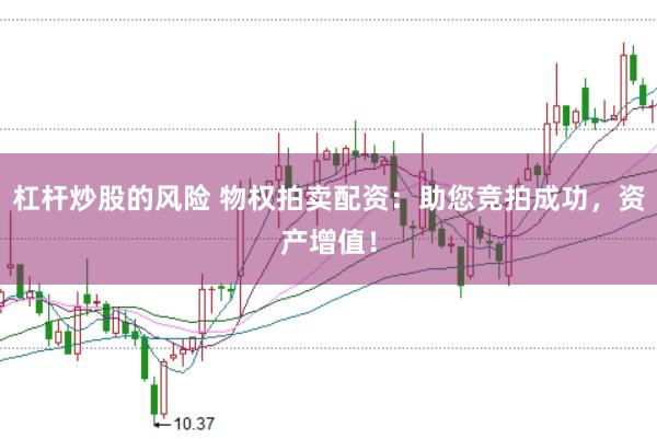 杠杆炒股的风险 物权拍卖配资：助您竞拍成功，资产增值！