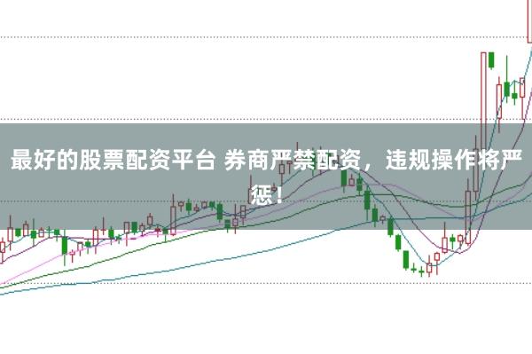 最好的股票配资平台 券商严禁配资，违规操作将严惩！