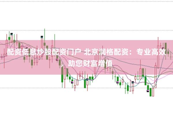配资低息炒股配资门户 北京润格配资：专业高效，助您财富增值