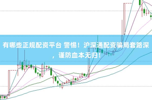 有哪些正规配资平台 警惕！沪深通配资骗局套路深，谨防血本无归！