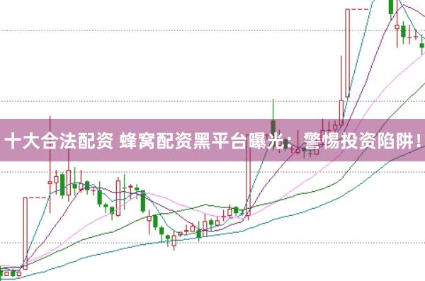 十大合法配资 蜂窝配资黑平台曝光：警惕投资陷阱！
