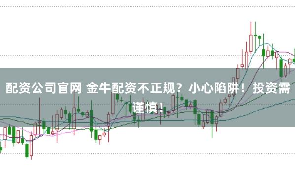 配资公司官网 金牛配资不正规？小心陷阱！投资需谨慎！