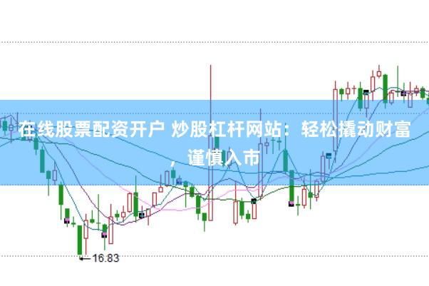 在线股票配资开户 炒股杠杆网站：轻松撬动财富，谨慎入市
