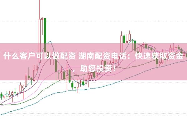 什么客户可以做配资 湖南配资电话：快速获取资金，助您投资！