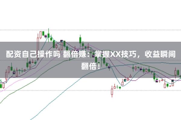 配资自己操作吗 翻倍赚：掌握XX技巧，收益瞬间翻倍！