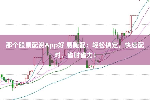那个股票配资App好 易随配：轻松搞定，快速配对，省时省力！