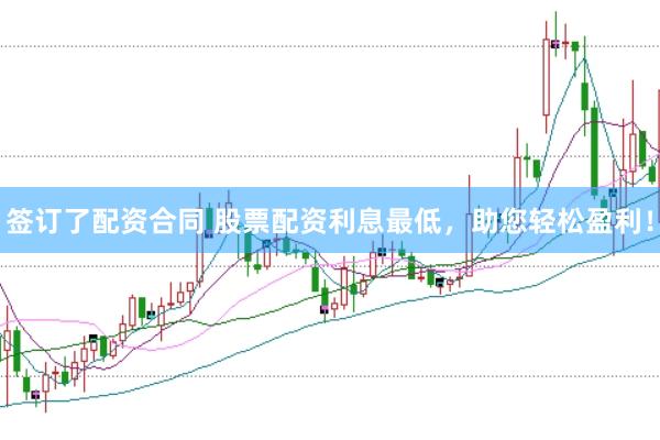签订了配资合同 股票配资利息最低，助您轻松盈利！
