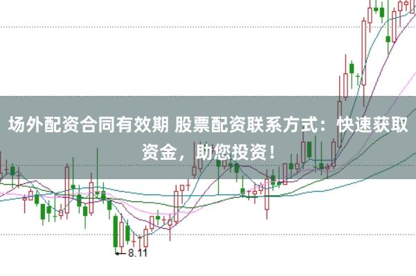 场外配资合同有效期 股票配资联系方式：快速获取资金，助您投资！