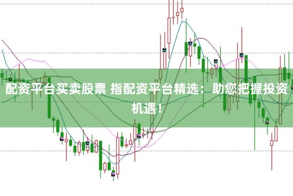 配资平台买卖股票 指配资平台精选：助您把握投资机遇！